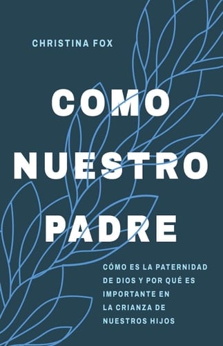 Como Nuestro Padre Cómo Es La Paternidad de Dios Y Por Qué Es Importante En La Crianza de Nuestros Hijos