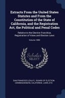 Extracts From the United States Statutes and From the Constitution of the State of California, and the Registration Act, the Political and Penal Codes Relative to the Elective Franchise, Registration of Votes and Election Laws; Volume 1890