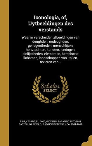 Iconologia, of, Uytbeeldingen des Verstands Waer in Verscheiden Afbeeldingen Van Deughden, Ondeughden, Genegentheden, Menschlijcke Hertztochten, Konsten, Leeringen, Sinlijckheden, Elementen, Hemelsche Lichamen, Landschappen Van Italien, Revieren Van...