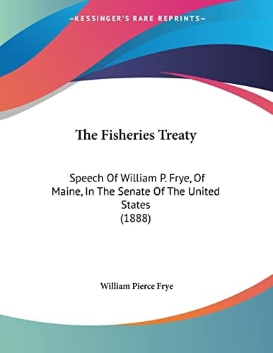The Fisheries Treaty Speech Of William P. Frye, Of Maine, In The Senate Of The United States (1888)