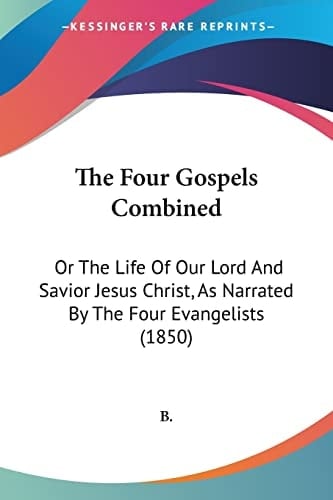 The Four Gospels Combined Or The Life Of Our Lord And Savior Jesus Christ, As Narrated By The Four Evangelists (1850)