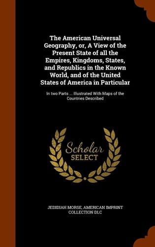 The American Universal Geography, Or, a View of the Present State of All the Empires, Kingdoms, States, and Republics in the Known World, and of the United States of America in Particular In Two Parts ... Illustrated with Maps of the Countries Described