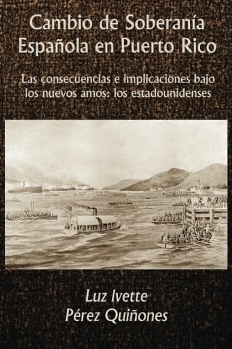Cambio de Soberanía Española en Puerto Rico Las Consecuencias e Implicaciones Bajo Los Nuevos Amos: Los Estadounidenses