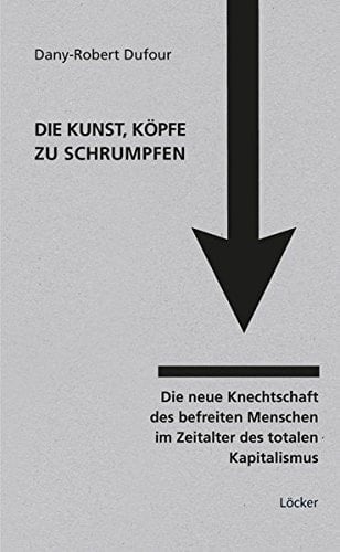 Die Kunst, Köpfe zu schrumpfen über die neue Knechtschaft des befreiten Menschen im Zeitalter des totalen Kapitalismus