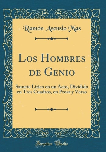 Los Hombres de Genio Sainete Lírico En Un Acto, Dividido En Tres Cuadros, En Prosa Y Verso (Classic Reprint)