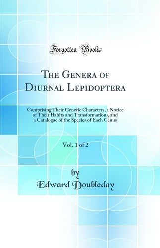 The Genera of Diurnal Lepidoptera, Vol. 1 Of 2 Comprising Their Generic Characters, a Notice of Their Habits and Transformations, and a Catalogue of the Species of Each Genus (Classic Reprint)