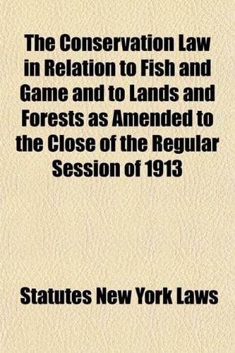 The Conservation Law in Relation to Fish and Game and to Lands and Forests as Amended to the Close of the Regular Session of 1913