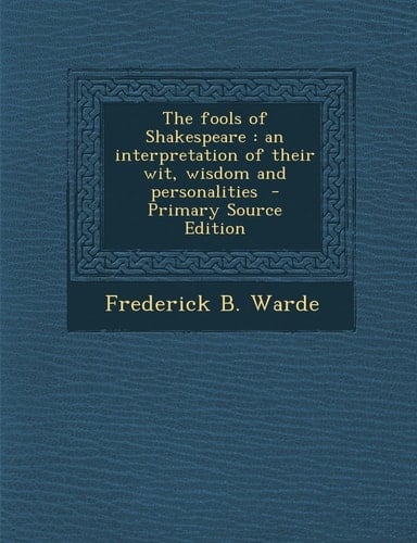 The Fools of Shakespeare An Interpretation of Their Wit, Wisdom and Personalities - Primary Source Edition
