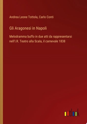 Gli Aragonesi in Napoli Melodramma buffo in due atti da rappresentarsi nell'I.R. Teatro alla Scala, il carnevale 1838