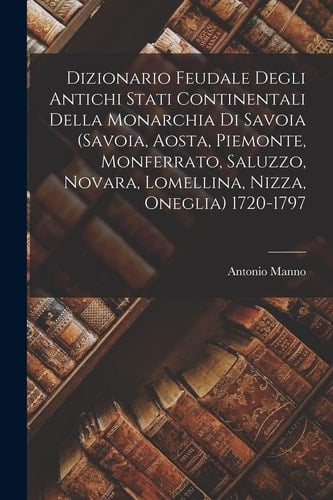 Dizionario Feudale Degli Antichi Stati Continentali Della Monarchia Di Savoia (Savoia, Aosta, Piemonte, Monferrato, Saluzzo, Novara, Lomellina, Nizza, Oneglia) 1720-1797
