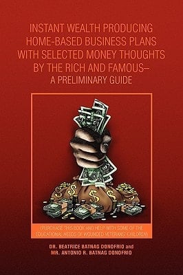 Instant Wealth Producing Home-based Business Plans with Selected Money Thoughts by the Rich and Famous-a Preliminary Guide Purchase this Book and Help with Some of the Educational Needs of Wounded Veterans' Children