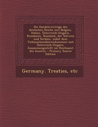 Die Handelsvertrage Des Deutschen Reichs Mit Belgien, Italien, Osterreich-Ungarn, Rumanien, Russland, Der Schweiz und Serbien, Nebst Dem Viehseuchenub