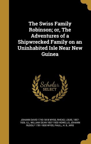 The Swiss Family Robinson; Or, The Adventures of a Shipwrecked Family on an Uninhabited Isle Near New Guinea