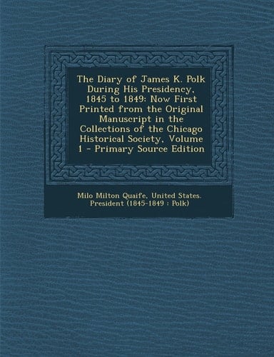 The Diary of James K. Polk During His Presidency, 1845 To 1849 Now First Printed from the Original Manuscript in the Collections of the Chicago Histo