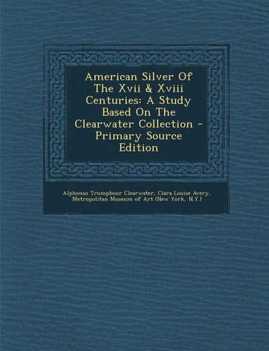 American Silver of the Xvii and Xviii Centuries A Study Based on the Clearwater Collection - Primary Source Edition