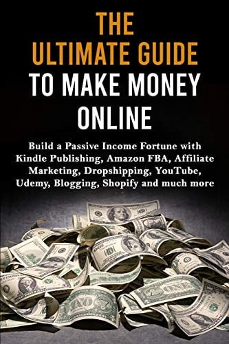 The Ultimate Guide to Make Money Online Build a Passive Income Fortune with Kindle Publishing, Amazon FBA, Affiliate Marketing, Dropshipping, YouTube, Udemy, Blogging, Shopify and Much More