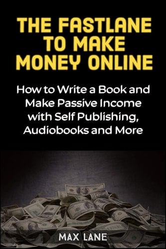 The Fastlane to Making Money Online How to Write a Book and Make Passive Income with Self Publishing, Audiobooks and More