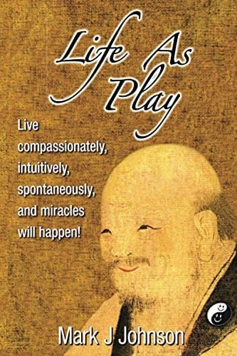 Life As Play Live Compassionately, Intuitively, Spontaneously, and Miracles Will Happen!