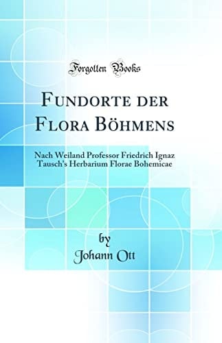 Fundorte Der Flora Böhmens Nach Weiland Professor Friedrich Ignaz Tausch's Herbarium Florae Bohemicae (Classic Reprint)