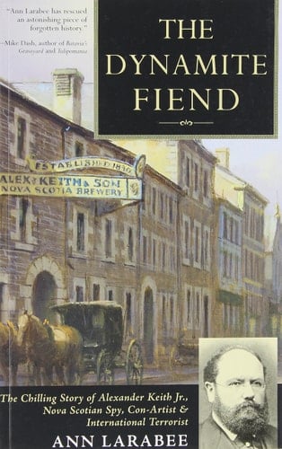 The Dynamite Fiend The Chilling Story of Alexander Keith Jr., Nova Scotian Spy, Con-artist, & International Terrorist