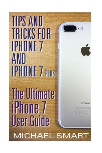 Tips and Tricks for IPhone 7 and IPhone 7 Plus The Ultimate IPhone 7 User Guide: (iPhone 7 User Guide, IPhone 7 User Manual)