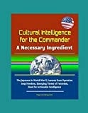 Cultural Intelligence for the Commander: a Necessary Ingredient - the Japanese in World War II, Lessons from Operation Iraqi Freedom, Emerging Threat of Terrorism, Need for Actionable Intelligence