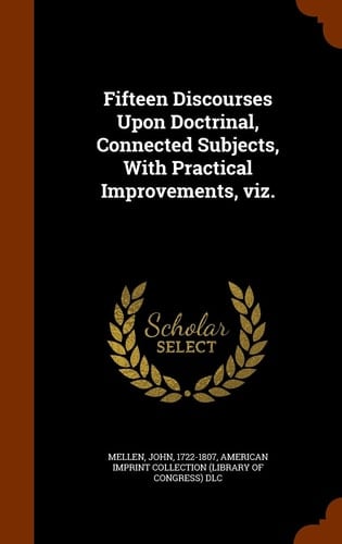 Fifteen Discourses Upon Doctrinal, Connected Subjects, With Practical Improvements, Viz.