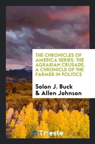 The Chronicles of America Series The Agrarian Crusade, a Chronicle of the Farmer in Politics