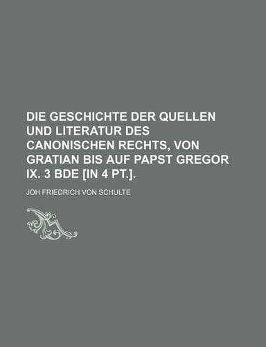 Die Geschichte Der Quellen Und Literatur Des Canonischen Rechts, Von Gratian Bis Auf Papst Gregor IX. 3 Bde [In 4 PT.]