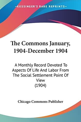 The Commons January, 1904-December 1904: A Monthly Record Devoted To Aspects Of Life And Labor From The Social Settlement Point Of View (1904)