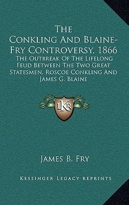 The Conkling And Blaine-Fry Controversy, 1866: The Outbreak Of The Lifelong Feud Between The Two Great Statesmen, Roscoe Conkling And James G. Blaine