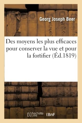Des Moyens Les Plus Efficaces Pour Conserver La Vue Et Pour La Fortifier Lorsqu'elle s'Est Affaiblie Ouvrage Traduit de l'Allemand 6e Édition Augmentée, Inconvéniens Et Dangers Des Lunettes Communes