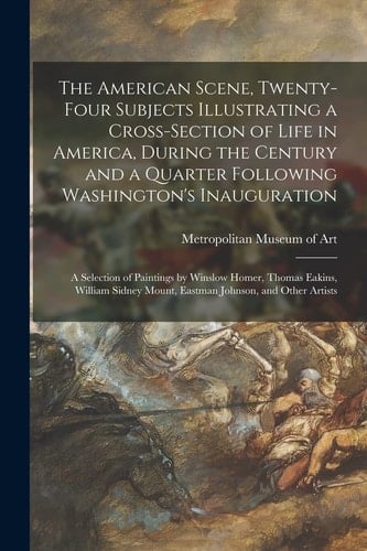 The American Scene, Twenty-Four Subjects Illustrating a Cross-section of Life in America, During the Century and a Quarter Following Washington's Inauguration A Selection of Paintings by Winslow Homer, Thomas Eakins, William Sidney Mount, Eastman...