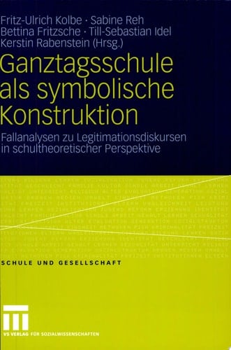 Ganztagsschule als symbolische Konstruktion Fallanalysen zu Legitimationsdiskursen in schultheoretischer Perspektive