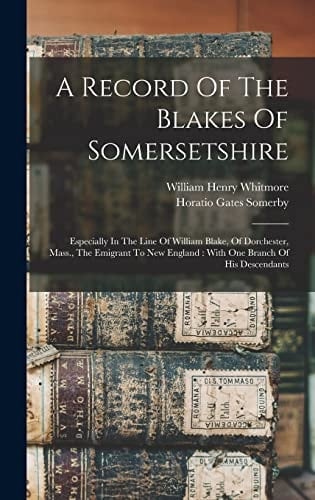 A Record Of The Blakes Of Somersetshire Especially In The Line Of William Blake, Of Dorchester, Mass., The Emigrant To New England: With One Branch Of His Descendants