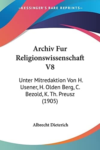 Archiv Fur Religionswissenschaft V8: Unter Mitredaktion Von H. Usener, H. Olden Berg, C. Bezold, K. Th. Preusz (1905) (German Edition)