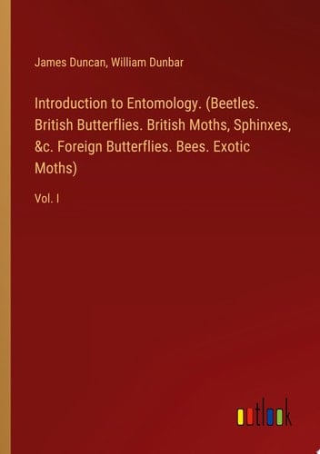 Introduction to Entomology. (Beetles. British Butterflies. British Moths, Sphinxes, &c. Foreign Butterflies. Bees. Exotic Moths) Vol. I