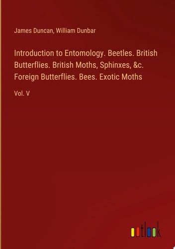 Introduction to Entomology. Beetles. British Butterflies. British Moths, Sphinxes, &c. Foreign Butterflies. Bees. Exotic Moths Vol. V