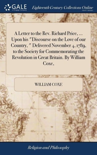 A Letter to the Rev. Richard Price, ... Upon His Discourse on the Love of Our Country, Delivered November 4, 1789, to the Society for Commemorating the Revolution in Great Britain. by William Coxe,