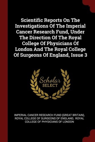 Scientific Reports on the Investigations of the Imperial Cancer Research Fund, Under the Direction of the Royal College of Physicians of London and the Royal College of Surgeons of England, Issue 3