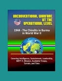 Unconventional Warfare at the Operational Level 1944 - The Chindits in Burma in World War II - Covering Intelligence, Sustainment, Leadership, METT-T, Mission, Available Troops, Terrain, and Time