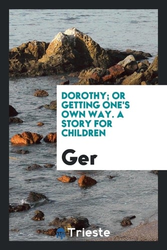Dorothy; Or Getting One's Own Way. a Story for Children