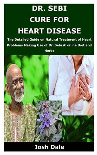 Dr. Sebi Cure for Heart Disease The Detailed Guide on Natural Treatment of Heart Problems Making Use of Dr. Sebi Alkaline Diet and Herbs