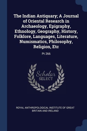 The Indian Antiquary; a Journal of Oriental Research in Archaeology, Epigraphy, Ethnology, Geography, History, Folklore, Languages, Literature, Numismatics, Philosophy, Religion, Etc Pt 266