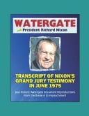 Watergate and President Richard Nixon Transcript of Nixon's Grand Jury Testimony in June 1975 Plus Historic Watergate Document Reproductions from the Break-in to Impeachment