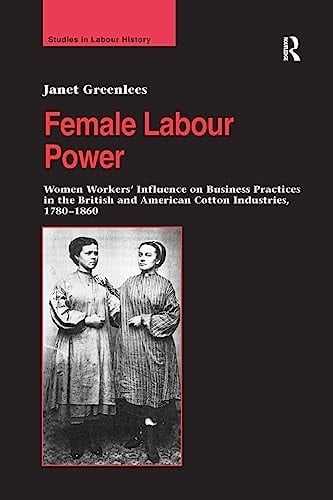 Female Labour Power Women Workers' Influence on Business Practices in the British and American Cotton Industries, 1780-1860