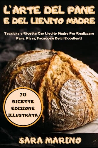 L' Arte Del Pane e Del Lievito Madre Svelati I Segreti Della Panificazione. 70 Ricette con Lievito Madre per Realizzare Pane, Pizza, Focacce e Dolci!