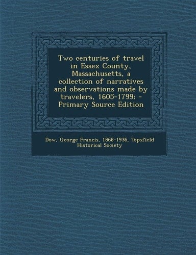 Two Centuries of Travel in Essex County, Massachusetts, a Collection of Narratives and Observations Made by Travelers, 1605-1799; - Primary Source Edi