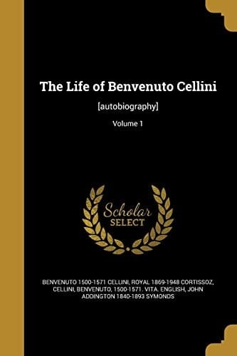 The Life of Benvenuto Cellini [autobiography]; Volume 1