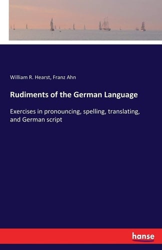 Rudiments of the German Language Exercises in Pronouncing, Spelling, Translating, and German Script